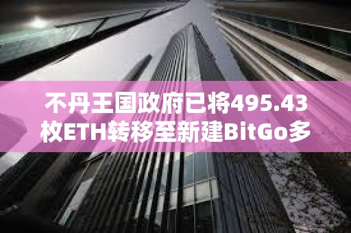 不丹王國政府已將495.43枚ETH轉(zhuǎn)移至新建BitGo多簽錢包
