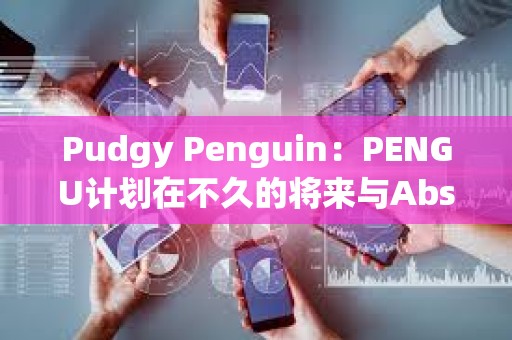Pudgy Penguin：PENGU計劃在不久的將來與Abstract建立重要聯(lián)系