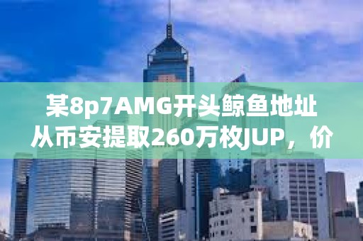 某8p7AMG開頭鯨魚地址從幣安提取260萬枚JUP，價值320萬美元