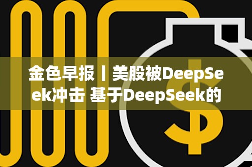 金色早報丨美股被DeepSeek沖擊 基于DeepSeek的VVV突破17美元