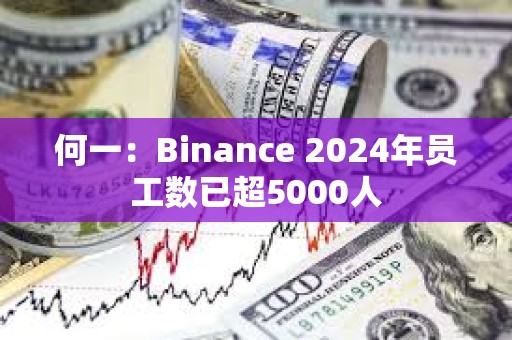 何一：Binance 2024年員工數已超5000人