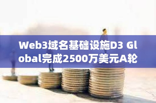 Web3域名基礎設施D3 Global完成2500萬美元A輪融資，Paradigm領投