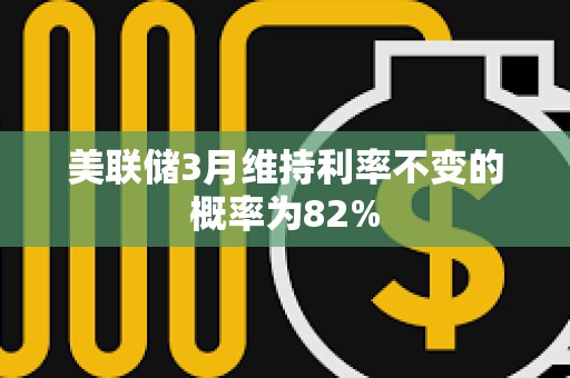 美聯儲3月維持利率不變的概率為82%