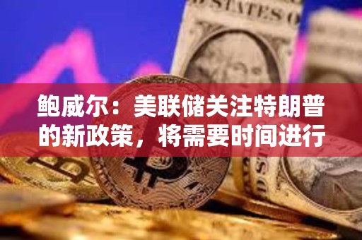 鮑威爾：美聯儲關注特朗普的新政策，將需要時間進行分析