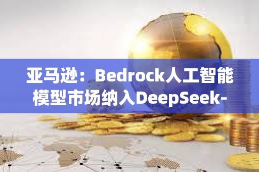 亞馬遜：Bedrock人工智能模型市場納入DeepSeek-R1模型