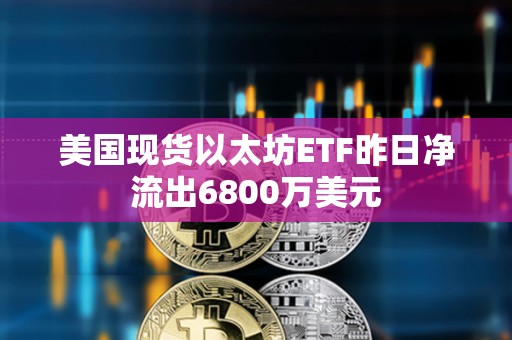 美國現貨以太坊ETF昨日凈流出6800萬美元