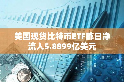 美國現貨比特幣ETF昨日凈流入5.8899億美元