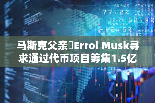 馬斯克父親?Errol Musk尋求通過代幣項目籌集1.5億至2億美元