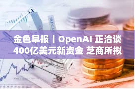 金色早報丨OpenAI 正洽談400億美元新資金 芝商所擬于2月24日推出比特幣周五期貨期權