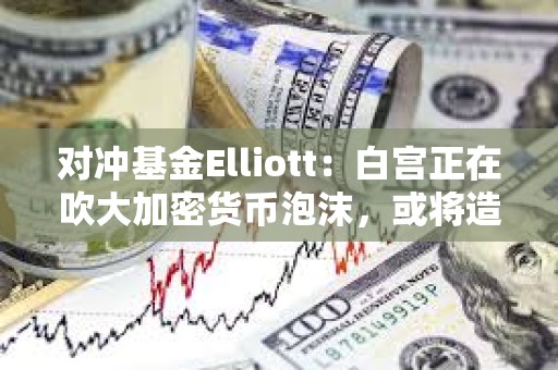 對沖基金Elliott：白宮正在吹大加密貨幣泡沫，或將造成嚴重破壞