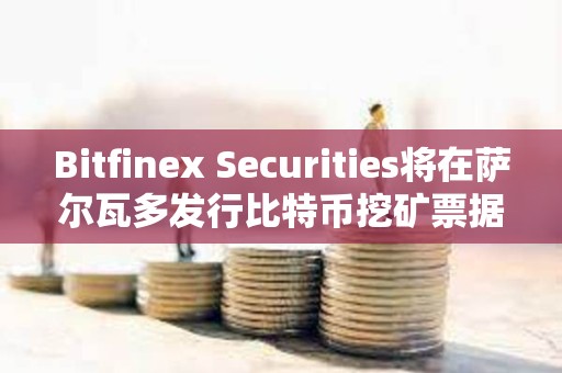 Bitfinex Securities將在薩爾瓦多發(fā)行比特幣挖礦票據(jù)BMN2