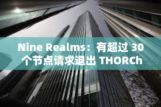 Nine Realms：有超過 30 個節(jié)點請求退出 THORChain 網(wǎng)絡(luò)