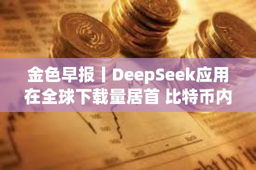 金色早報丨DeepSeek應(yīng)用在全球下載量居首 比特幣內(nèi)存池清空