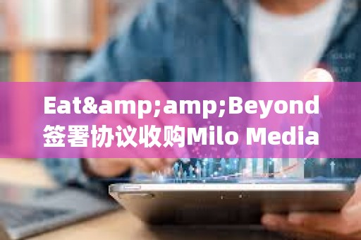 Eat&amp;Beyond簽署協(xié)議收購Milo Media的100%股權(quán)，擬參與Ripple網(wǎng)絡(luò)獲得XRP
