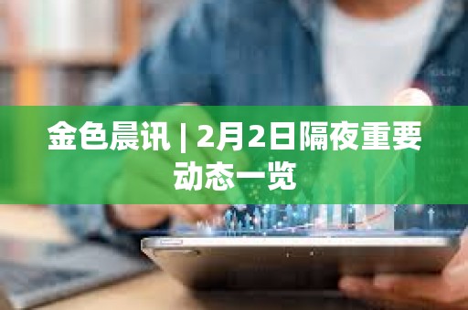 金色晨訊 | 2月2日隔夜重要動態一覽