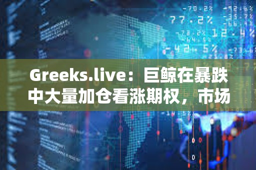 Greeks.live：巨鯨在暴跌中大量加倉(cāng)看漲期權(quán)，市場(chǎng)對(duì)未來(lái)整體仍保持樂(lè)觀