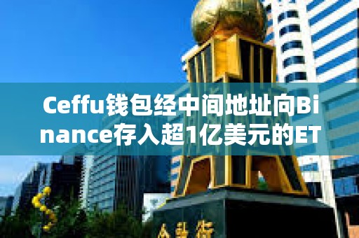 Ceffu錢包經中間地址向Binance存入超1億美元的ETH