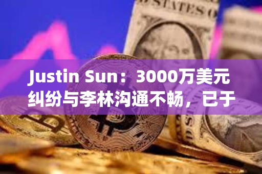 Justin Sun：3000萬美元糾紛與李林溝通不暢，已于香港起訴