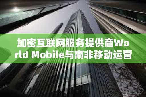 加密互聯網服務提供商World Mobile與南非移動運營商Vodacom達成合作