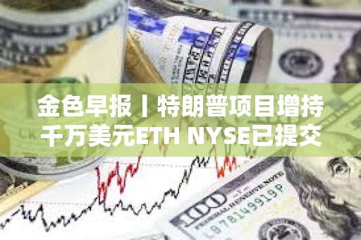 金色早報丨特朗普項目增持千萬美元ETH NYSE已提交灰度LTC ETF的19b-4文件申請