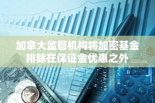 加拿大監管機構將加密基金排除在保證金優惠之外