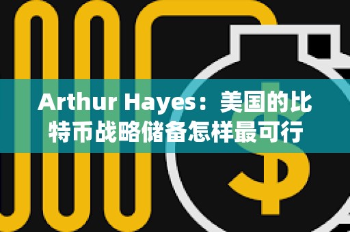 Arthur Hayes：美國的比特幣戰略儲備怎樣最可行