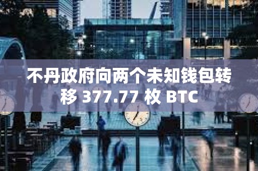 不丹政府向兩個未知錢包轉(zhuǎn)移 377.77 枚 BTC