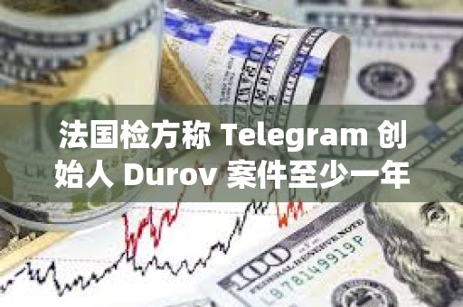 法國檢方稱 Telegram 創始人 Durov 案件至少一年后開庭，和解談判言之尚早