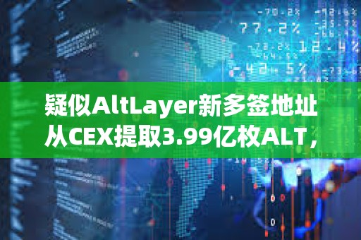 疑似AltLayer新多簽地址從CEX提取3.99億枚ALT，約合1982萬美元