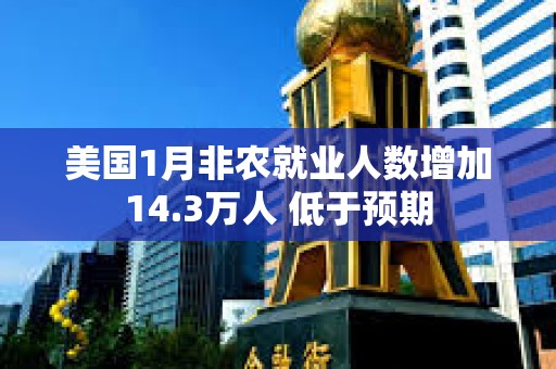 美國1月非農就業人數增加14.3萬人 低于預期