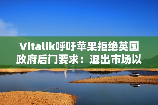 Vitalik呼吁蘋果拒絕英國政府后門要求：退出市場以維護加密安全