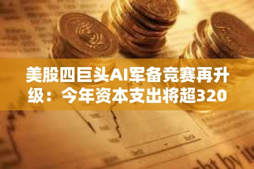 美股四巨頭AI軍備競賽再升級：今年資本支出將超3200億美元