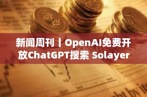 新聞周刊丨OpenAI免費開放ChatGPT搜索 Solayer公布LAYER代幣經濟學