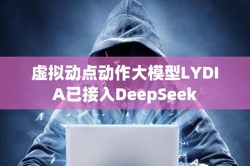 虛擬動點動作大模型LYDIA已接入DeepSeek
