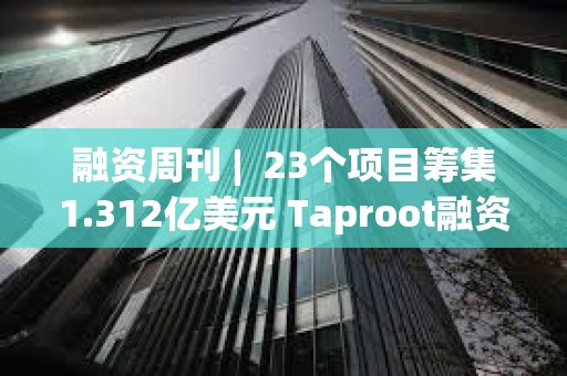 融資周刊 |  23個項目籌集1.312億美元 Taproot融資3000萬美元