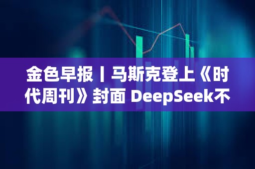 金色早報丨馬斯克登上《時代周刊》封面 DeepSeek不構成安全威脅