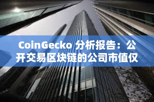 CoinGecko 分析報(bào)告：公開(kāi)交易區(qū)塊鏈的公司市值僅占加密市場(chǎng)總市值的 5.8%