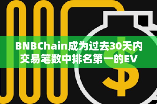 BNBChain成為過(guò)去30天內(nèi)交易筆數(shù)中排名第一的EVM兼容鏈