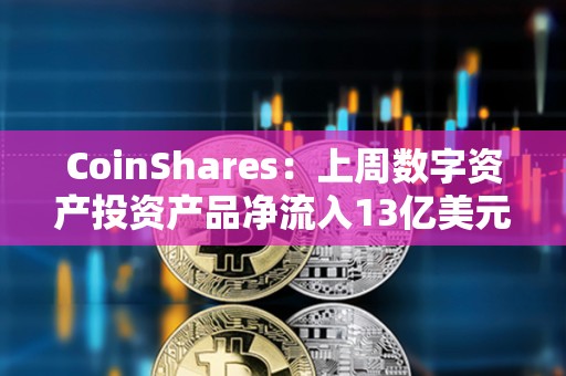 CoinShares：上周數(shù)字資產(chǎn)投資產(chǎn)品凈流入13億美元