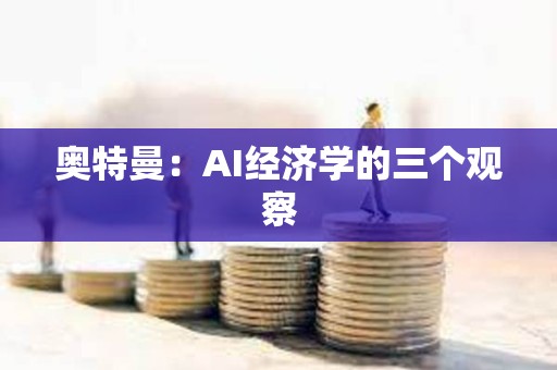 奧特曼：AI經(jīng)濟(jì)學(xué)的三個(gè)觀察