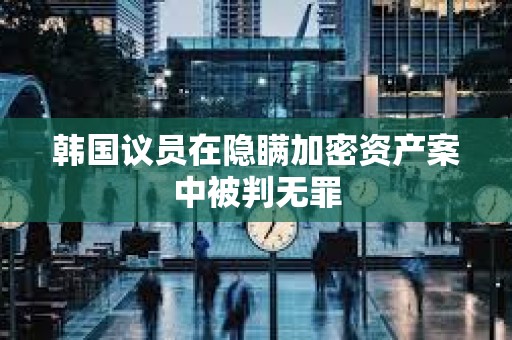韓國議員在隱瞞加密資產案中被判無罪