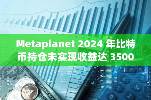 Metaplanet 2024 年比特幣持倉未實現收益達 3500 萬美元