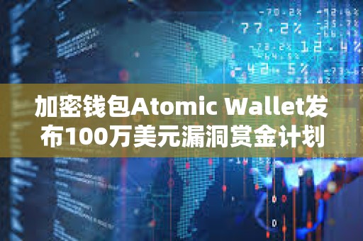 加密錢包Atomic Wallet發(fā)布100萬美元漏洞賞金計(jì)劃