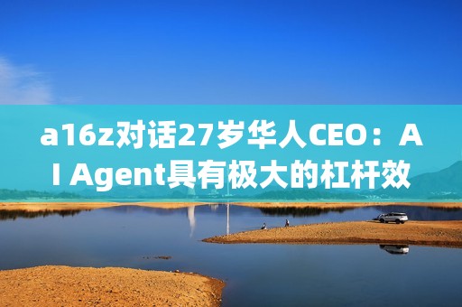 a16z對話27歲華人CEO：AI Agent具有極大的杠桿效應 長期定價會與勞動力成本掛鉤