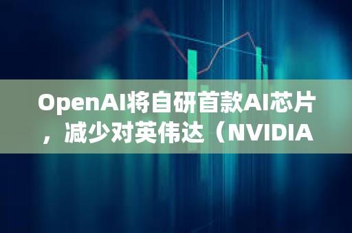 OpenAI將自研首款A(yù)I芯片，減少對(duì)英偉達(dá)（NVIDIA）的依賴