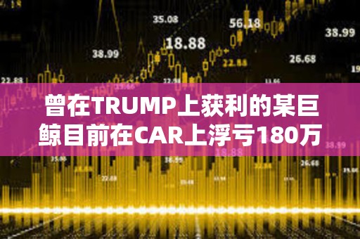 曾在TRUMP上獲利的某巨鯨目前在CAR上浮虧180萬美元
