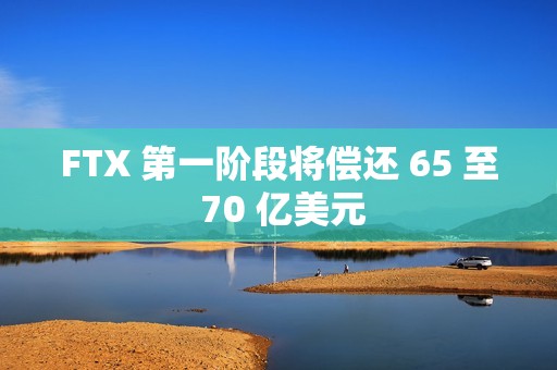 FTX 第一階段將償還 65 至 70 億美元