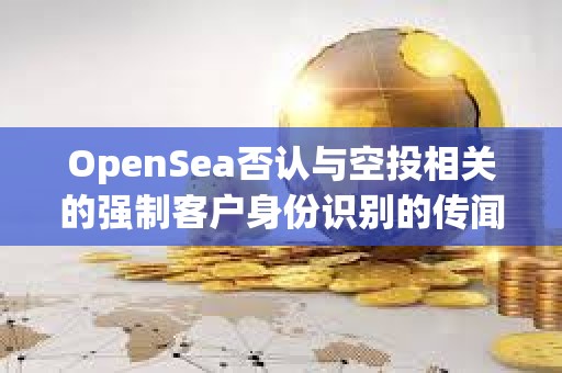 OpenSea否認(rèn)與空投相關(guān)的強(qiáng)制客戶身份識別的傳聞