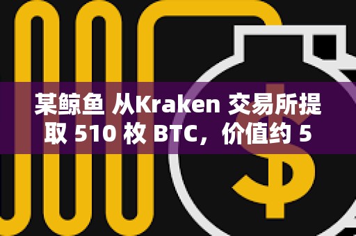 某鯨魚 從Kraken 交易所提取 510 枚 BTC，價值約 5010 萬美元