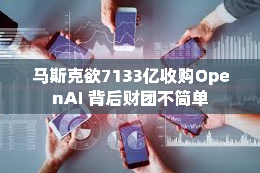 馬斯克欲7133億收購(gòu)OpenAI 背后財(cái)團(tuán)不簡(jiǎn)單
